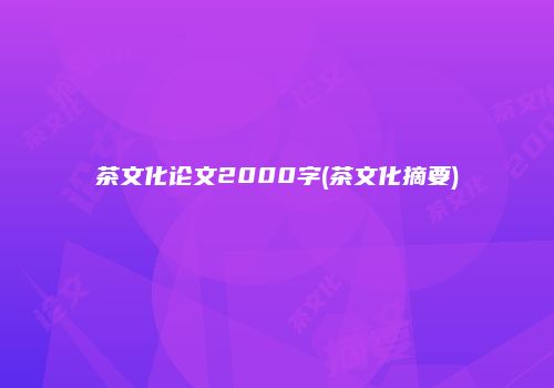 茶文化论文2000字(茶文化摘要)