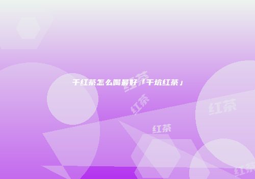 干红茶怎么喝最好「干坑红茶」