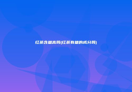 红茶含糖高吗(红茶有糖的成分吗)