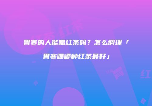 胃寒的人能喝红茶吗？怎么调理「胃寒喝哪种红茶最好」