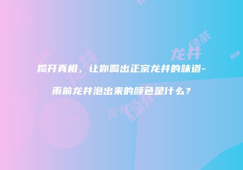 揭开真相，让你喝出正宗龙井的味道-雨前龙井泡出来的颜色是什么？