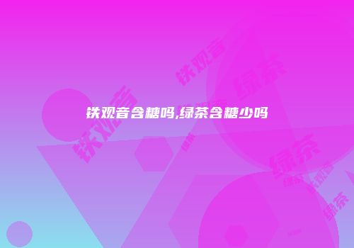 铁观音含糖吗,绿茶含糖少吗