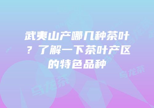 武夷山产哪几种茶叶？了解一下茶叶产区的特色品种