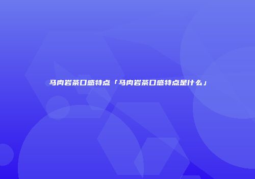 马肉岩茶口感特点「马肉岩茶口感特点是什么」