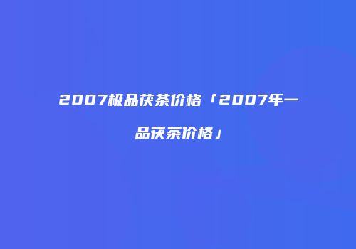 2007极品茯茶价格「2007年一品茯茶价格」