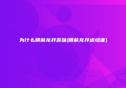 为什么明前龙井苦味(明前龙井送给谁)