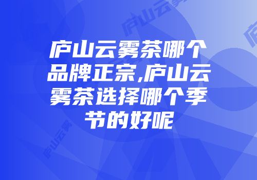 庐山云雾茶哪个品牌正宗,庐山云雾茶选择哪个季节的好呢