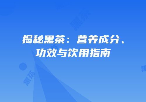揭秘黑茶：营养成分、功效与饮用指南