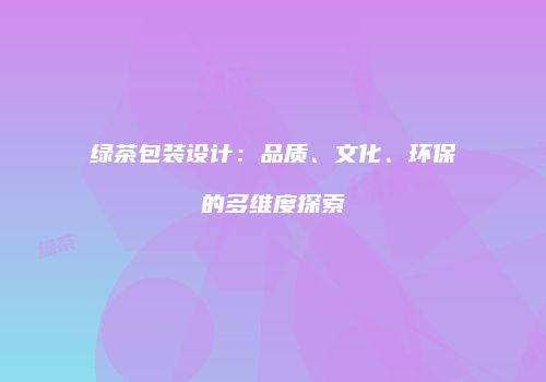 绿茶包装设计：品质、文化、环保的多维度探索
