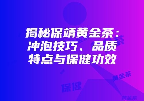 揭秘保靖黄金茶：冲泡技巧、品质特点与保健功效