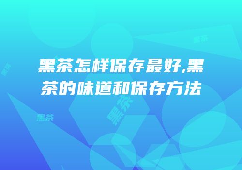 黑茶怎样保存最好,黑茶的味道和保存方法