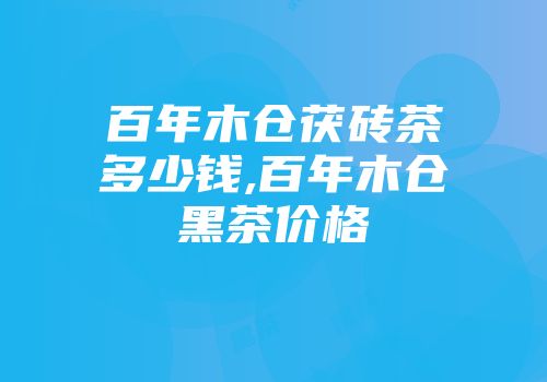 百年木仓茯砖茶多少钱,百年木仓黑茶价格