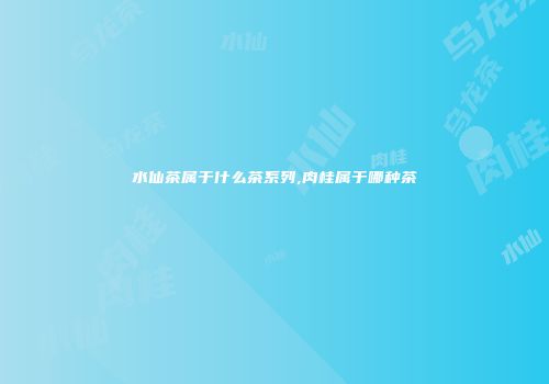 水仙茶属于什么茶系列,肉桂属于哪种茶