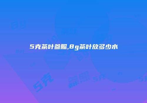 5克茶叶参照,8g茶叶放多少水