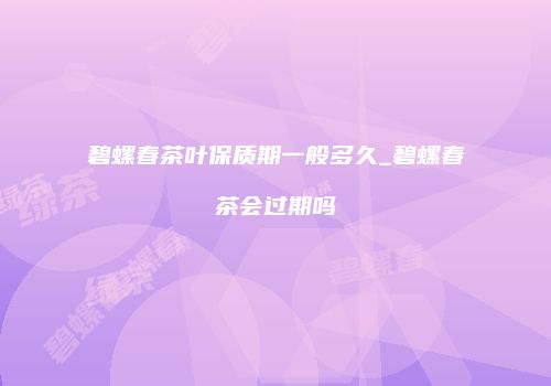 碧螺春茶叶保质期一般多久_碧螺春茶会过期吗