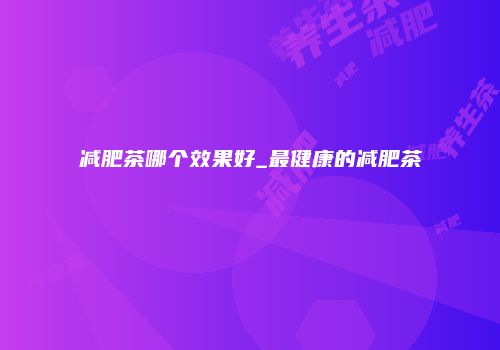 减肥茶哪个效果好_最健康的减肥茶