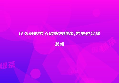 什么样的男人被称为绿茶,男生也会绿茶吗
