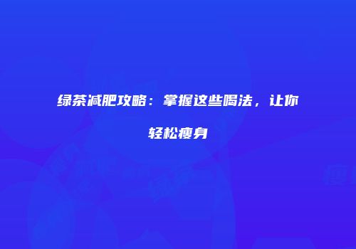 绿茶减肥攻略：掌握这些喝法，让你轻松瘦身