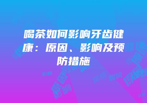 喝茶如何影响牙齿健康：原因、影响及预防措施
