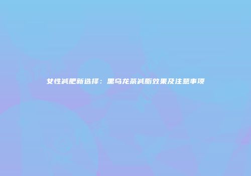 女性减肥新选择：黑乌龙茶减脂效果及注意事项