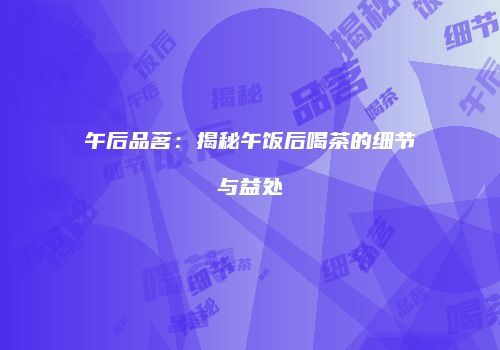 午后品茗：揭秘午饭后喝茶的细节与益处