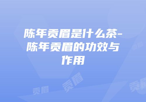陈年贡眉是什么茶-陈年贡眉的功效与作用
