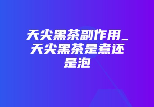 天尖黑茶副作用_天尖黑茶是煮还是泡