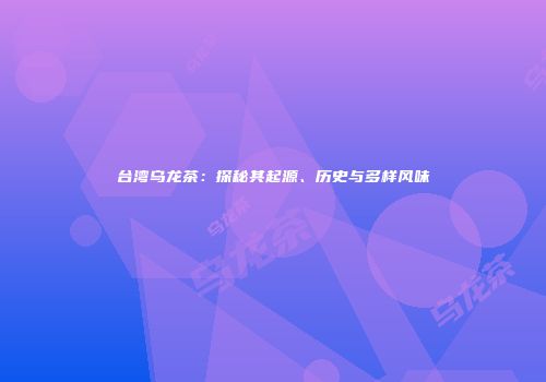 台湾乌龙茶：探秘其起源、历史与多样风味