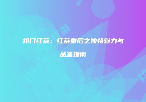 祁门红茶：红茶皇后之独特魅力与品鉴指南