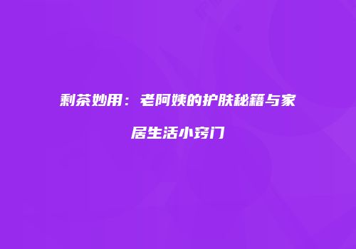 剩茶妙用：老阿姨的护肤秘籍与家居生活小窍门
