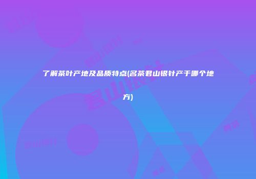 了解茶叶产地及品质特点(名茶君山银针产于哪个地方)