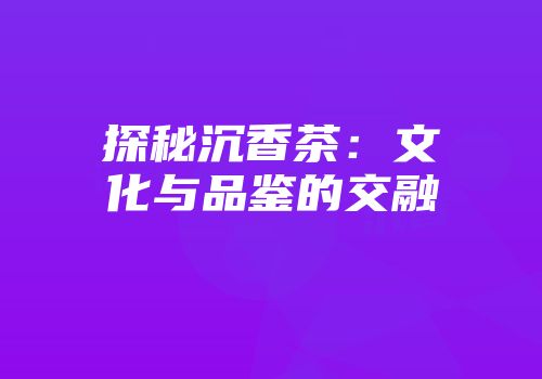 探秘沉香茶：文化与品鉴的交融