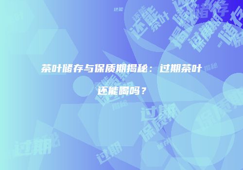 茶叶储存与保质期揭秘：过期茶叶还能喝吗？