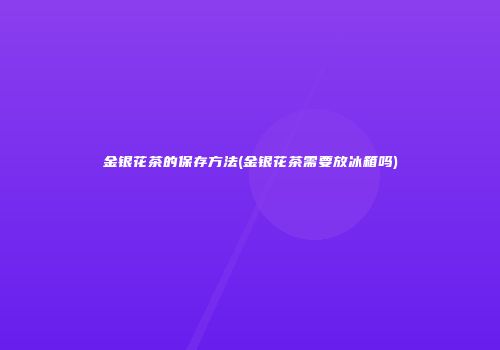 金银花茶的保存方法(金银花茶需要放冰箱吗)