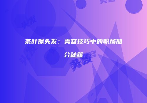 茶叶擦头发：美容技巧中的职场加分秘籍