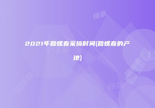 2021年碧螺春采摘时间(碧螺春的产地)