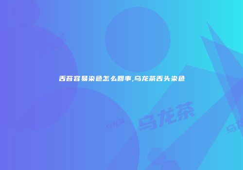 舌苔容易染色怎么回事,乌龙茶舌头染色