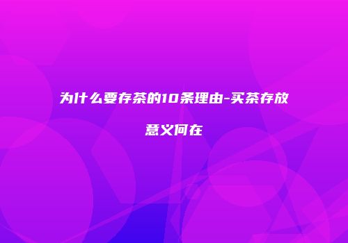 为什么要存茶的10条理由-买茶存放意义何在