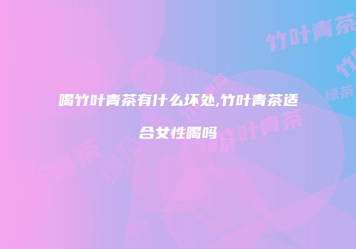 喝竹叶青茶有什么坏处,竹叶青茶适合女性喝吗