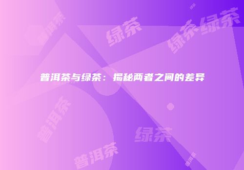 普洱茶与绿茶：揭秘两者之间的差异