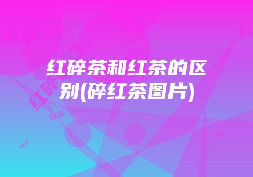 红碎茶和红茶的区别(碎红茶图片)
