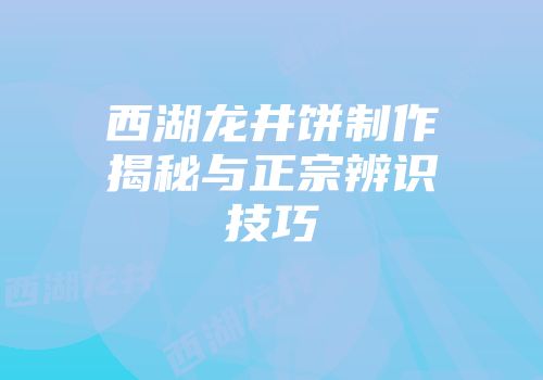 西湖龙井饼制作揭秘与正宗辨识技巧