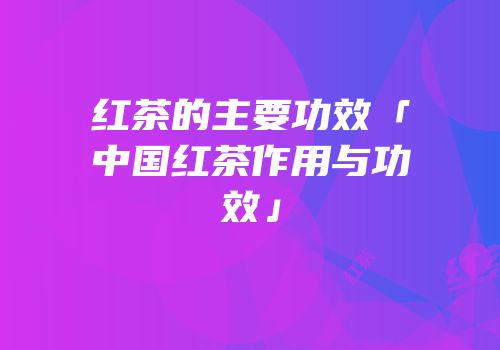 红茶的主要功效「中国红茶作用与功效」