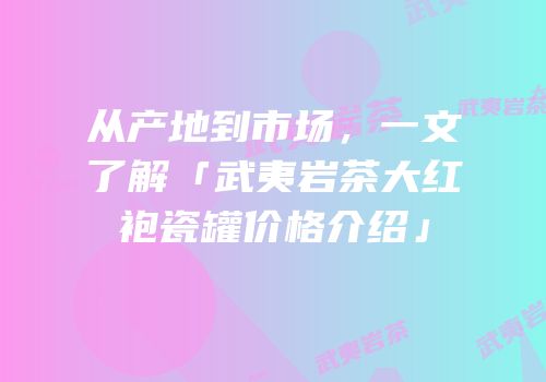 从产地到市场，一文了解「武夷岩茶大红袍瓷罐价格介绍」