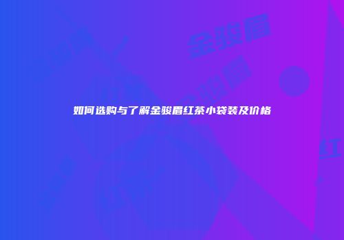如何选购与了解金骏眉红茶小袋装及价格