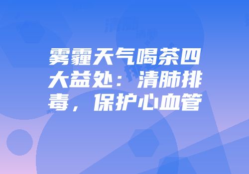 雾霾天气喝茶四大益处：清肺排毒，保护心血管
