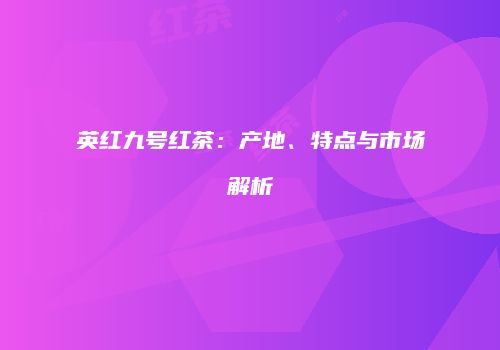 英红九号红茶：产地、特点与市场解析