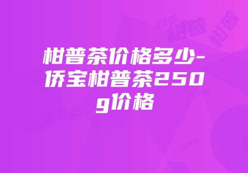 柑普茶价格多少-侨宝柑普茶250g价格