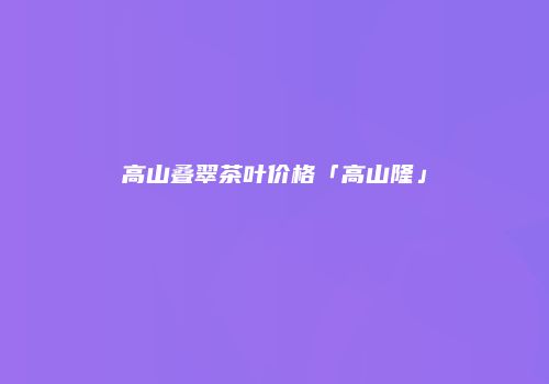 高山叠翠茶叶价格「高山隆」