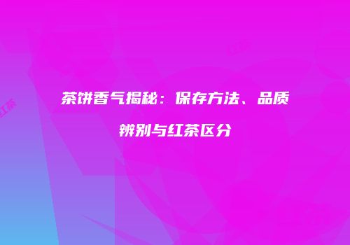 茶饼香气揭秘：保存方法、品质辨别与红茶区分
